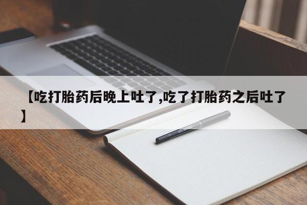 流产药怎么购买【吃打胎药后晚上吐了,吃了打胎药之后吐了】