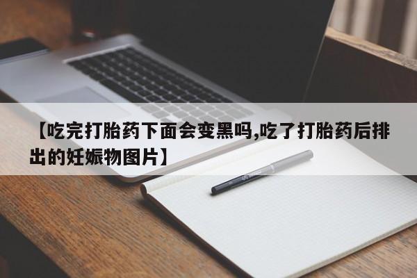 流产药怎么购买【吃完打胎药下面会变黑吗,吃了打胎药后排出的妊娠物图片】