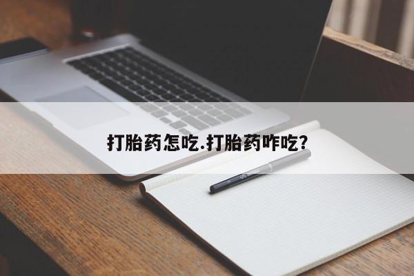 流产药怎么购买打胎药怎吃.打胎药咋吃?